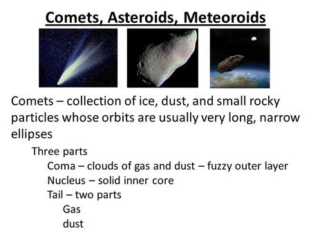 Comets, Asteroids, Meteoroids Comets – collection of ice, dust, and small rocky particles whose orbits are usually very long, narrow ellipses Three parts.