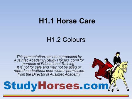 H1.1 Horse Care H1.2 Colours This presentation has been produced by Ausintec Academy (Study Horses .com) for purpose of Educational Training. It is not.
