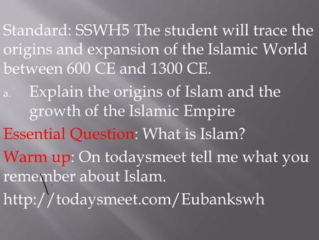 Standard: SSWH5 The student will trace the origins and expansion of the Islamic World between 600 CE and 1300 CE. a. Explain the origins of Islam and the.