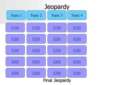 Jeopardy $100 Topic 1Topic 2Topic 3Topic 4 $200 $300 $400 $500 $400 $300 $200 $100 $500 $400 $300 $200 $100 $500 $400 $300 $200 $100 Final Jeopardy Final.
