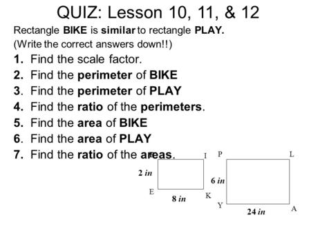 Rectangle BIKE is similar to rectangle PLAY. (Write the correct answers down!!) 1. Find the scale factor. 2. Find the perimeter of BIKE 3. Find the perimeter.