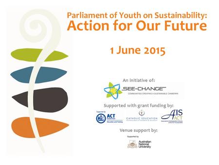 1 June 2015 Action for Our Future Parliament of Youth on Sustainability: An initiative of: Supported with grant funding by: Venue support by: