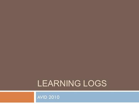 LEARNING LOGS AVID 2010. A learning log is something that helps you articulate what you’ve learned and discover what you don’t understand. It also helps.