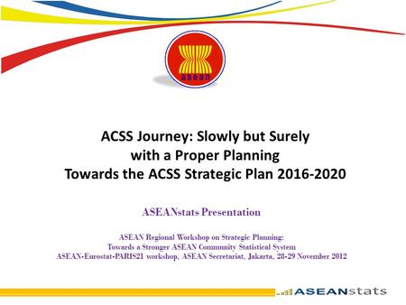 ACSS Journey: Slowly but Surely with a Proper Planning Towards the ACSS Strategic Plan 2016-2020 ASEANstats Presentation ASEAN Regional Workshop on Strategic.