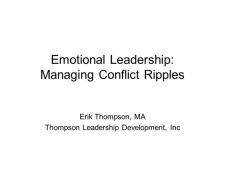 Emotional Leadership: Managing Conflict Ripples Erik Thompson, MA Thompson Leadership Development, Inc.