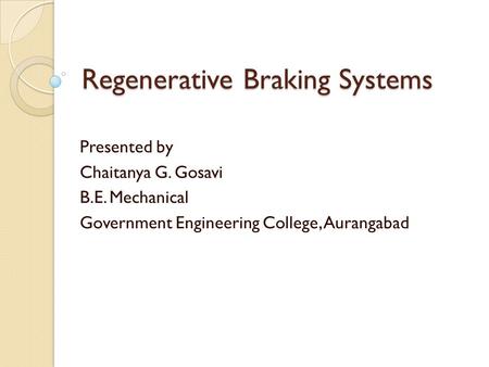 Regenerative Braking Systems Presented by Chaitanya G. Gosavi B.E. Mechanical Government Engineering College, Aurangabad.