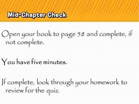 5 Minute Check Open your book to page 58 and complete, if not complete. You have five minutes. If complete, look through your homework to review for the.
