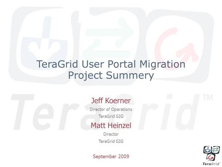 TeraGrid User Portal Migration Project Summery Jeff Koerner Director of Operations TeraGrid GIG Matt Heinzel Director TeraGrid GIG September 2009.