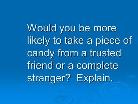Would you be more likely to take a piece of candy from a trusted friend or a complete stranger? Explain.