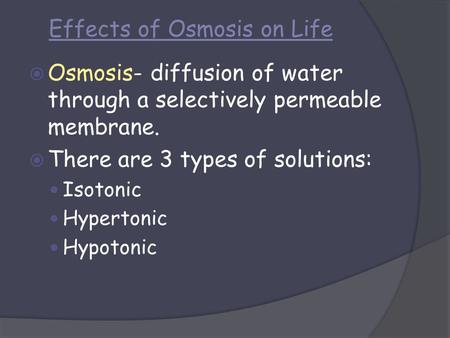Effects of Osmosis on Life  Osmosis- diffusion of water through a selectively permeable membrane.  There are 3 types of solutions: Isotonic Hypertonic.