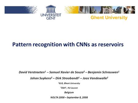 Ghent University Pattern recognition with CNNs as reservoirs David Verstraeten 1 – Samuel Xavier de Souza 2 – Benjamin Schrauwen 1 Johan Suykens 2 – Dirk.