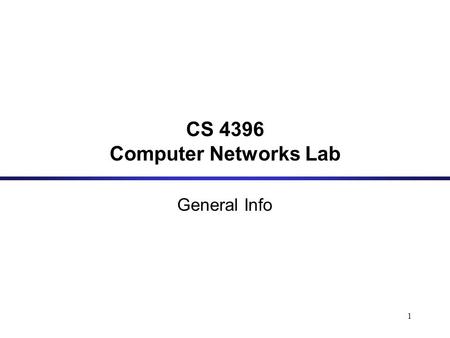 1 CS 4396 Computer Networks Lab General Info. 2 Goal: This course aims at helping students get more insight into how the Internet works and gain hands.