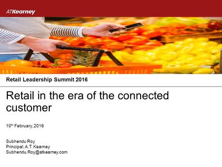 10 th February, 2016 Retail in the era of the connected customer Retail Leadership Summit 2016 Principal, A.T. Kearney Subhendu Roy