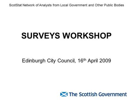 SURVEYS WORKSHOP Edinburgh City Council, 16 th April 2009 ScotStat Network of Analysts from Local Government and Other Public Bodies.