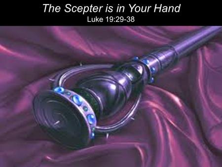 The Scepter is in Your Hand Luke 19:29-38. As he approached Bethphage and Bethany at the hill called the Mount of Olives, he sent two of his disciples,