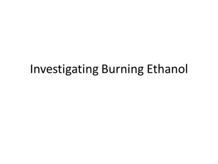 Investigating Burning Ethanol. Steps in Investigation 1.Initial prediction and explanation 2.Observations: Measurements of changes in mass and CO 2 3.Learning.