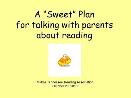 A “Sweet” Plan for talking with parents about reading Middle Tennessee Reading Association October 28, 2010.