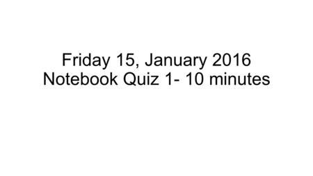 Friday 15, January 2016 Notebook Quiz 1- 10 minutes.