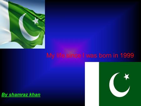 My life since I was born in 1999 By shamraz khan.
