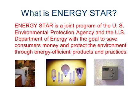 What is ENERGY STAR? ENERGY STAR is a joint program of the U. S. Environmental Protection Agency and the U.S. Department of Energy with the goal to save.