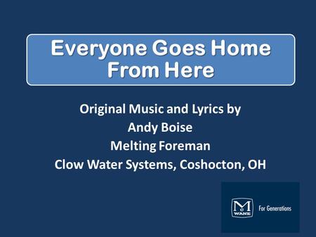 Everyone Goes Home From Here Original Music and Lyrics by Andy Boise Melting Foreman Clow Water Systems, Coshocton, OH.