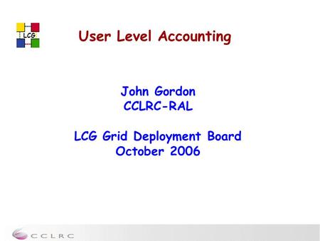 LCG User Level Accounting John Gordon CCLRC-RAL LCG Grid Deployment Board October 2006.