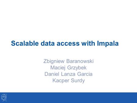 Scalable data access with Impala Zbigniew Baranowski Maciej Grzybek Daniel Lanza Garcia Kacper Surdy.
