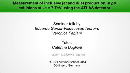 Measurement of inclusive jet and dijet production in pp collisions at √s = 7 TeV using the ATLAS detector Seminar talk by Eduardo Garcia-Valdecasas Tenreiro.