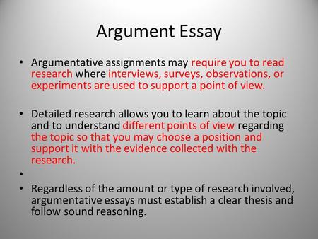 Argument Essay Argumentative assignments may require you to read research where interviews, surveys, observations, or experiments are used to support a.
