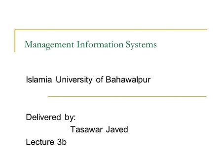 Management Information Systems Islamia University of Bahawalpur Delivered by: Tasawar Javed Lecture 3b.