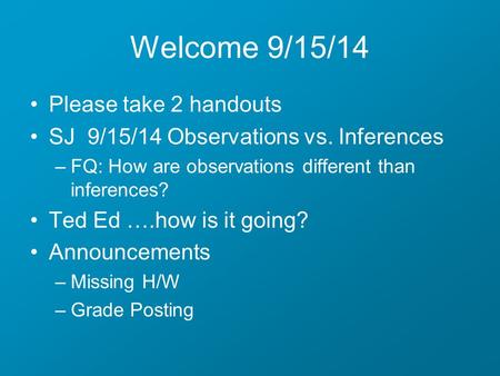 Welcome 9/15/14 Please take 2 handouts SJ 9/15/14 Observations vs. Inferences –FQ: How are observations different than inferences? Ted Ed ….how is it going?