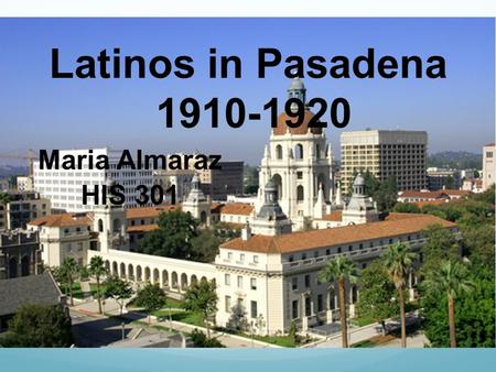 Latinos in Pasadena 1910-1920 Maria Almaraz HIS 301.