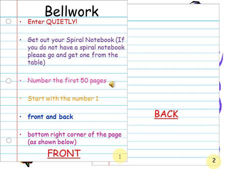 1 Bellwork Enter QUIETLY! Get out your Spiral Notebook (If you do not have a spiral notebook please go and get one from the table) Number the first 50.