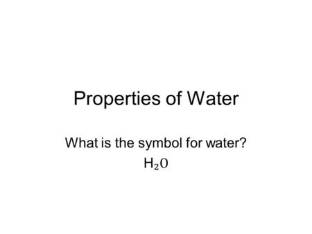 Properties of Water What is the symbol for water? H ₂O.