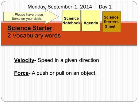 Monday, September 1, 2014 Day 1 Science Starters Sheet 1. Please have these Items on your desk. Agenda Science Notebook Science Starter: 2 Vocabulary words.