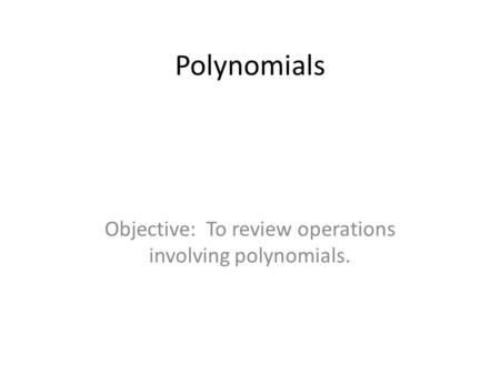 Polynomials Objective: To review operations involving polynomials.