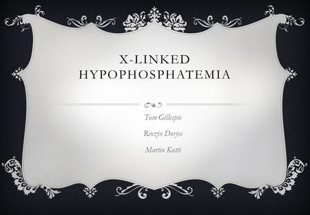 X-LINKED HYPOPHOSPHATEMIA Tom Gillespie Rinzin Dorjee Martin Kutti.