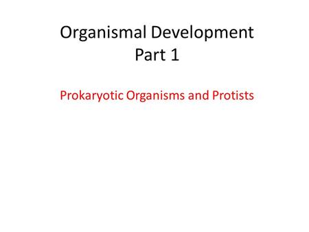 Organismal Development Part 1 Prokaryotic Organisms and Protists.