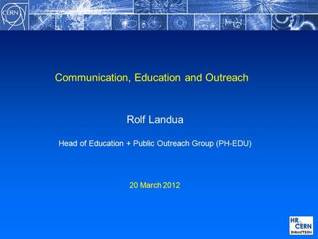 Communication, Education and Outreach Rolf Landua Head of Education + Public Outreach Group (PH-EDU) 20 March 2012.