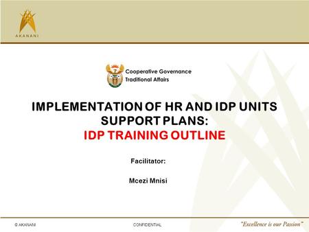 © AKANANICONFIDENTIAL IMPLEMENTATION OF HR AND IDP UNITS SUPPORT PLANS: IDP TRAINING OUTLINE Facilitator: Mcezi Mnisi.