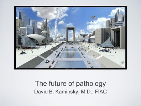 The future of pathology David B. Kaminsky, M.D., FIAC.