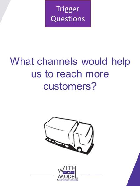 What channels would help us to reach more customers? Trigger Questions.