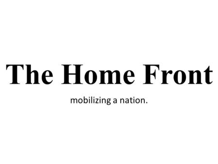 The Home Front mobilizing a nation.. This was America’s first major modern war after being isolationists for so long. We were not ready for a major war,