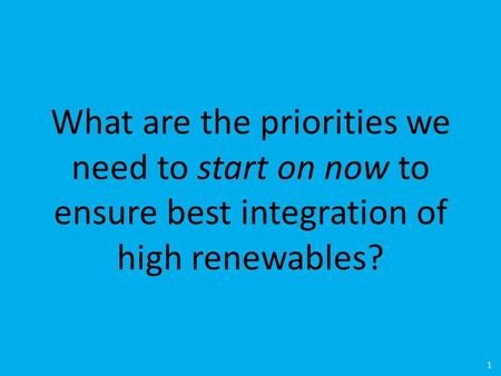 What are the priorities we need to start on now to ensure best integration of high renewables? 1.
