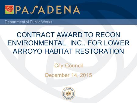 Department of Public Works CONTRACT AWARD TO RECON ENVIRONMENTAL, INC., FOR LOWER ARROYO HABITAT RESTORATION City Council December 14, 2015.