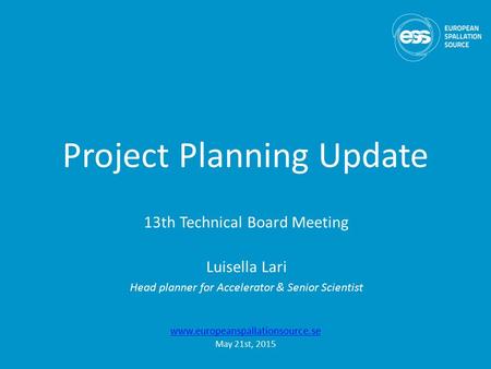 Project Planning Update 13th Technical Board Meeting Luisella Lari Head planner for Accelerator & Senior Scientist www.europeanspallationsource.se May.