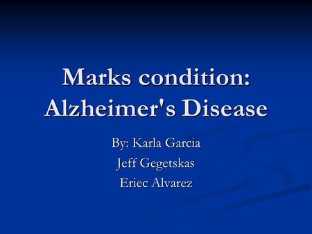 Marks condition: Alzheimer's Disease By: Karla Garcia Jeff Gegetskas Eriec Alvarez.