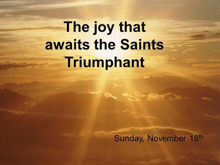 The joy that awaits the Saints Triumphant Sunday, November 18 th.