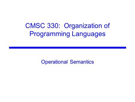 CMSC 330: Organization of Programming Languages Operational Semantics.