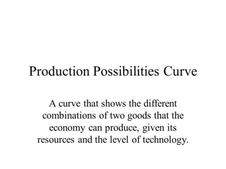 Production Possibilities Curve A curve that shows the different combinations of two goods that the economy can produce, given its resources and the level.